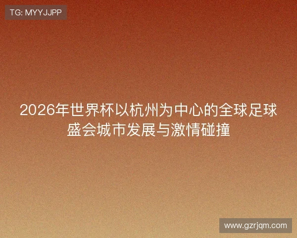 2026年世界杯以杭州为中心的全球足球盛会城市发展与激情碰撞